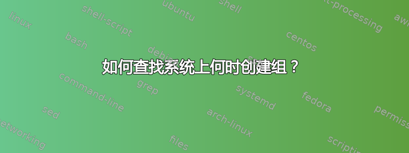 如何查找系统上何时创建组？