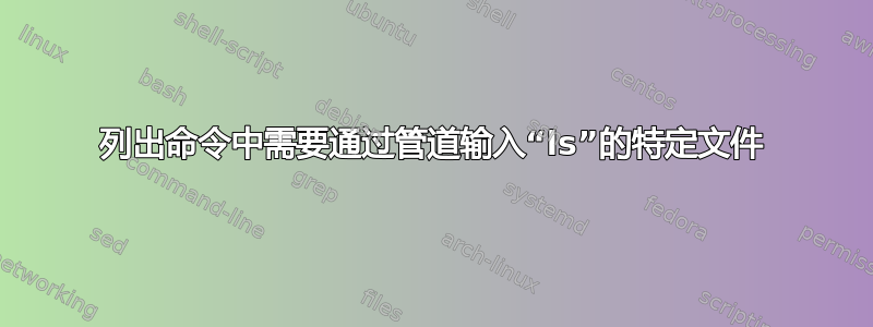 列出命令中需要通过管道输入“ls”的特定文件