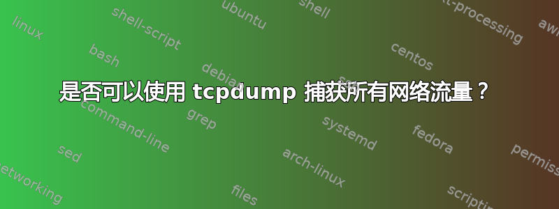 是否可以使用 tcpdump 捕获所有网络流量？