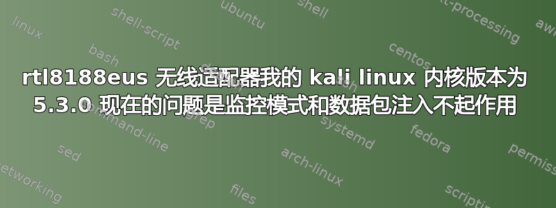 rtl8188eus 无线适配器我的 kali linux 内核版本为 5.3.0 现在的问题是监控模式和数据包注入不起作用