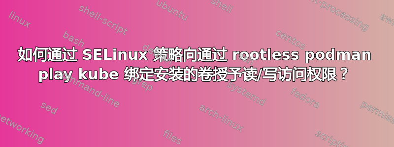 如何通过 SELinux 策略向通过 rootless podman play kube 绑定安装的卷授予读/写访问权限？