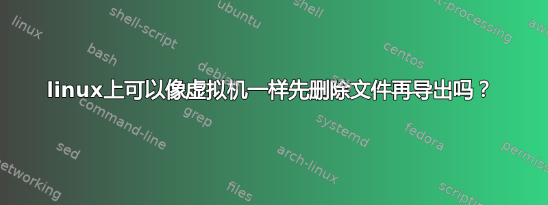 linux上可以像虚拟机一样先删除文件再导出吗？