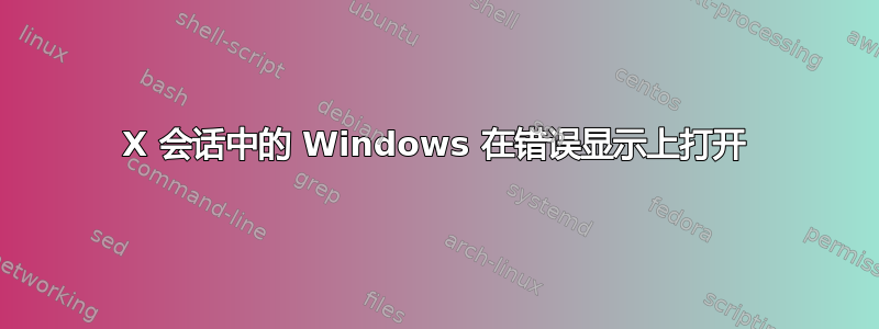 X 会话中的 Windows 在错误显示上打开