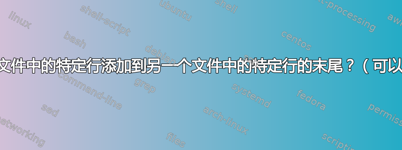 如何将一个文件中的特定行添加到另一个文件中的特定行的末尾？（可以使用sed）