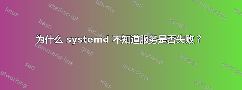 为什么 systemd 不知道服务是否失败？