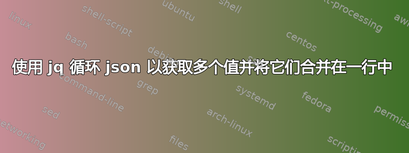 使用 jq 循环 json 以获取多个值并将它们合并在一行中