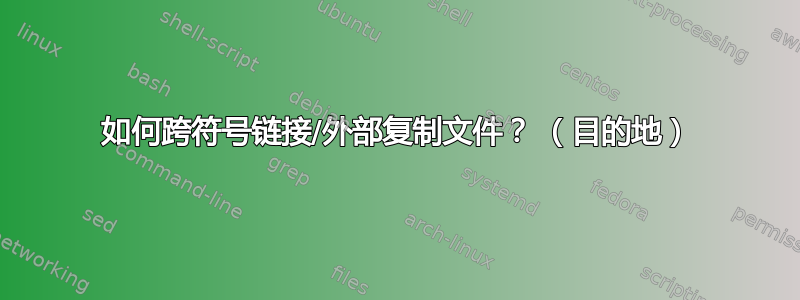 如何跨符号链接/外部复制文件？ （目的地）