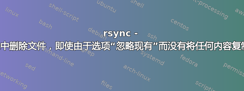 rsync - 从源目录中删除文件，即使由于选项“忽略现有”而没有将任何内容复制到目标