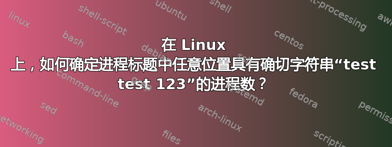 在 Linux 上，如何确定进程标题中任意位置具有确切字符串“test test 123”的进程数？