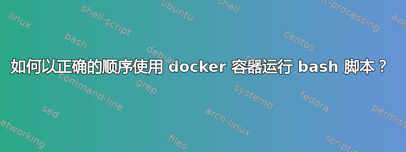 如何以正确的顺序使用 docker 容器运行 bash 脚本？