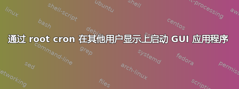 通过 root cron 在其他用户显示上启动 GUI 应用程序