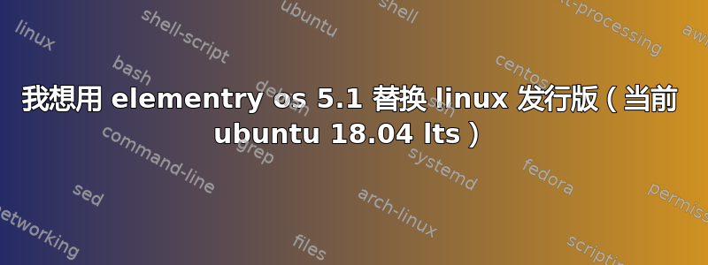 我想用 elementry os 5.1 替换 linux 发行版（当前 ubuntu 18.04 lts）