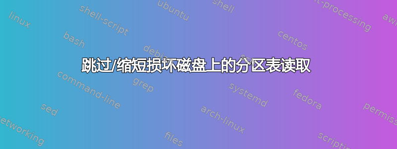 跳过/缩短损坏磁盘上的分区表读取