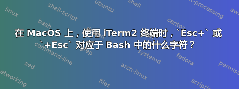 在 MacOS 上，使用 iTerm2 终端时，`Esc+` 或 `+Esc` 对应于 Bash 中的什么字符？