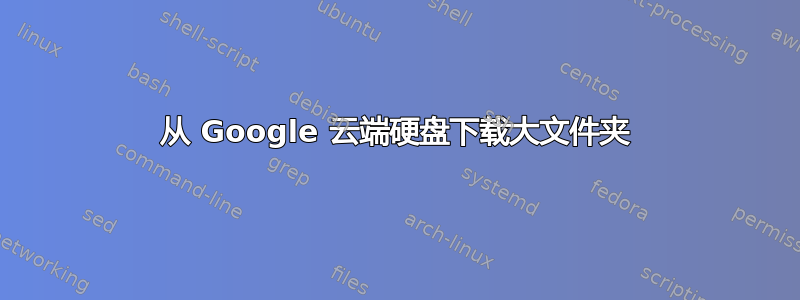 从 Google 云端硬盘下载大文件夹