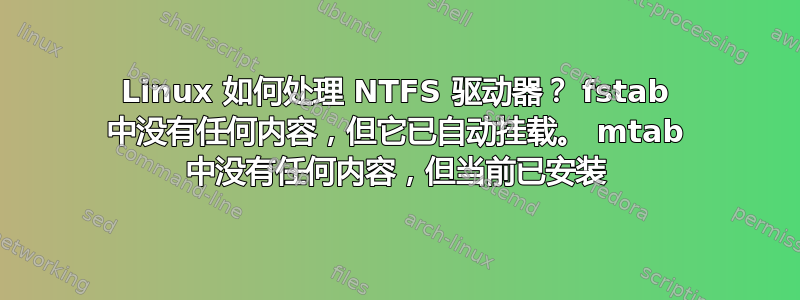 Linux 如何处理 NTFS 驱动器？ fstab 中没有任何内容，但它已自动挂载。 mtab 中没有任何内容，但当前已安装