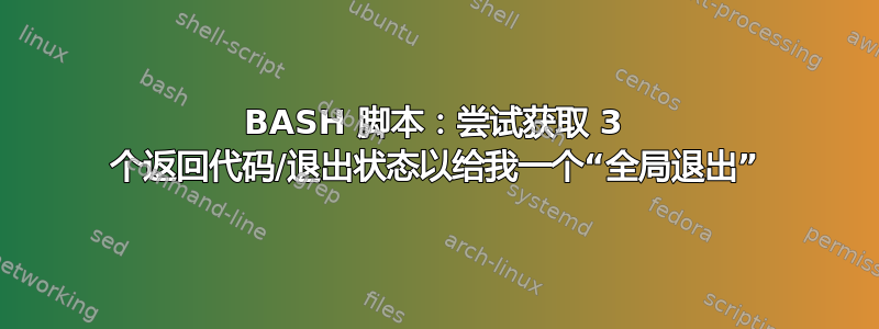 BASH 脚本：尝试获取 3 个返回代码/退出状态以给我一个“全局退出”