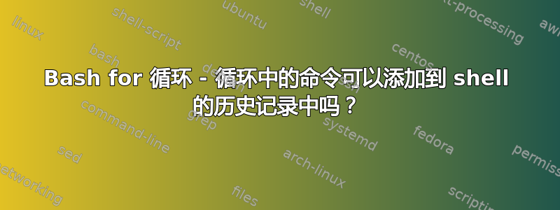 Bash for 循环 - 循环中的命令可以添加到 shell 的历史记录中吗？