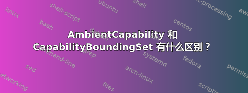 AmbientCapability 和 CapabilityBoundingSet 有什么区别？