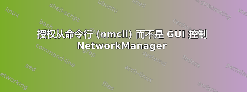 授权从命令行 (nmcli) 而不是 GUI 控制 NetworkManager