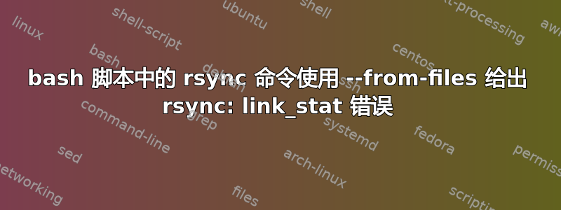 bash 脚本中的 rsync 命令使用 --from-files 给出 rsync: link_stat 错误