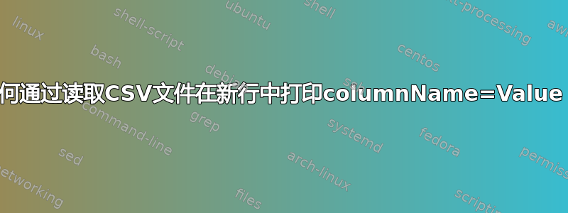 如何通过读取CSV文件在新行中打印columnName=Value？