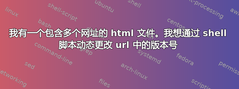 我有一个包含多个网址的 html 文件。我想通过 shell 脚本动态更改 url 中的版本号