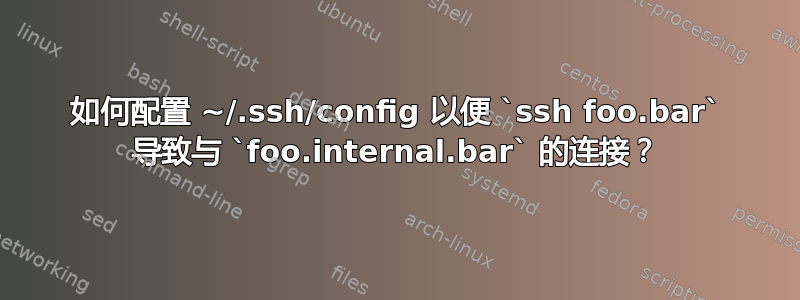 如何配置 ~/.ssh/config 以便 `ssh foo.bar` 导致与 `foo.internal.bar` 的连接？