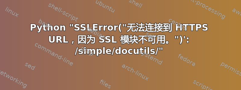 Python "SSLError("无法连接到 HTTPS URL，因为 SSL 模块不可用。")': /simple/docutils/"