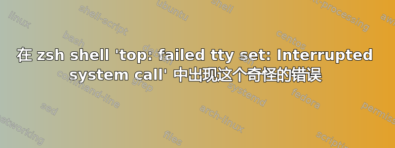 在 zsh shell 'top: failed tty set: Interrupted system call' 中出现这个奇怪的错误