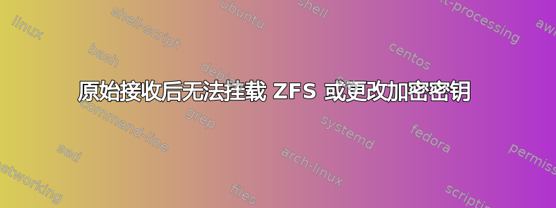 原始接收后无法挂载 ZFS 或更改加密密钥