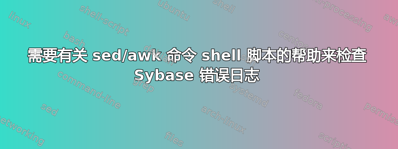 需要有关 sed/awk 命令 shell 脚本的帮助来检查 Sybase 错误日志