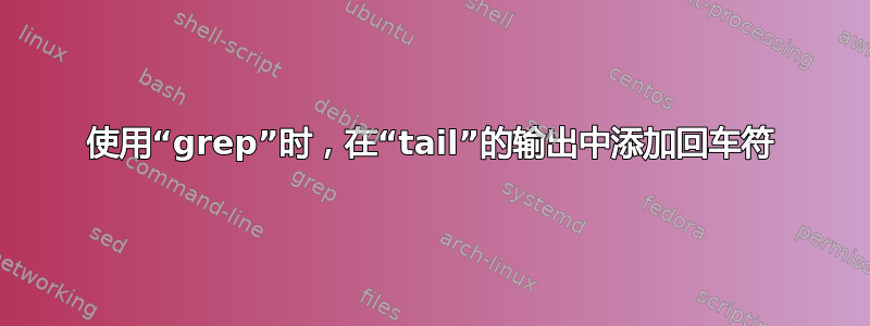 使用“grep”时，在“tail”的输出中添加回车符