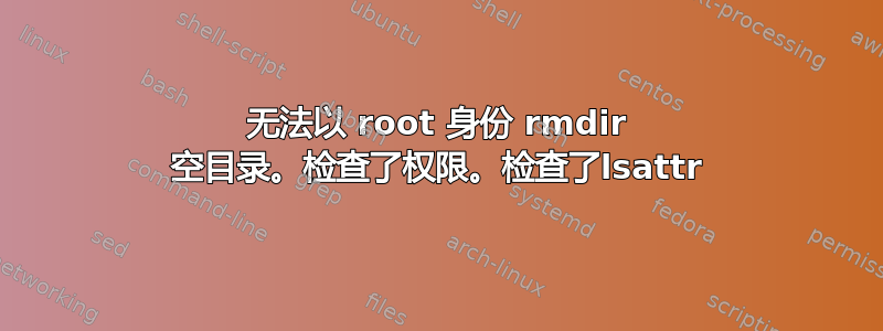 无法以 root 身份 rmdir 空目录。检查了权限。检查了lsattr