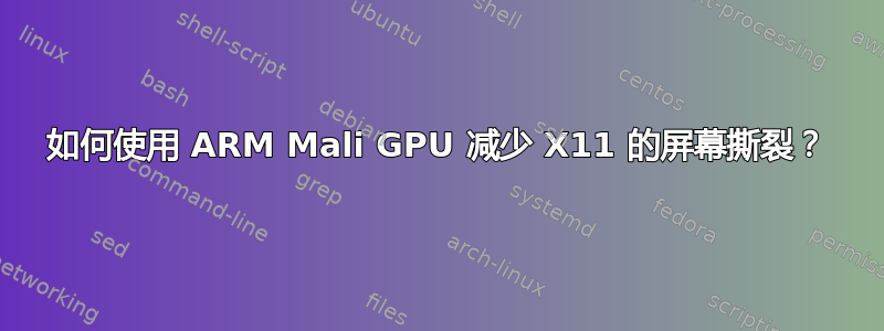 如何使用 ARM Mali GPU 减少 X11 的屏幕撕裂？