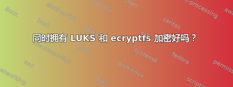 同时拥有 LUKS 和 ecryptfs 加密好吗？