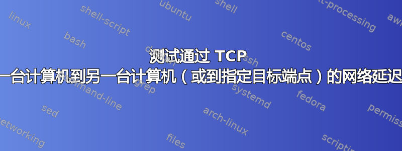 测试通过 TCP 从一台计算机到另一台计算机（或到指定目标端点）的网络延迟？