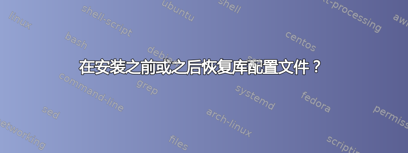 在安装之前或之后恢复库配置文件？