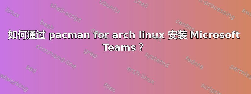 如何通过 pacman for arch linux 安装 Microsoft Teams？