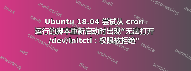 Ubuntu 18.04 尝试从 cron 运行的脚本重新启动时出现“无法打开 /dev/initctl：权限被拒绝”