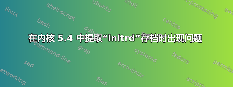 在内核 5.4 中提取“initrd”存档时出现问题