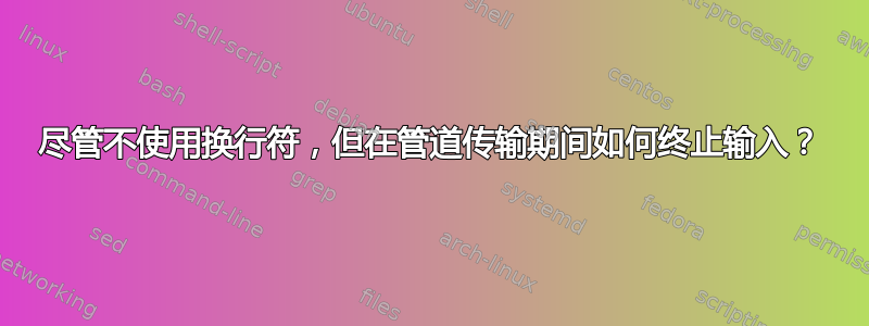 尽管不使用换行符，但在管道传输期间如何终止输入？