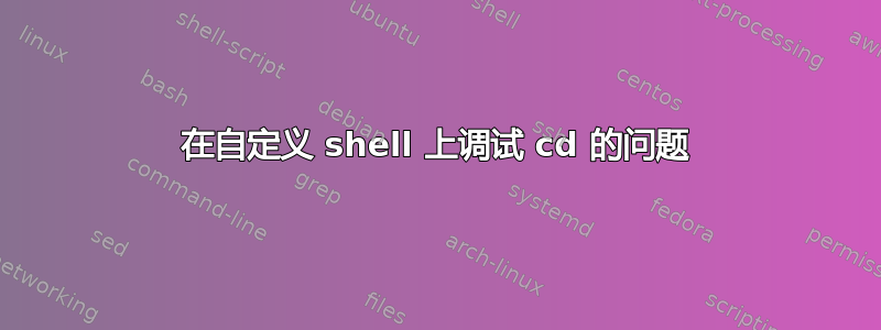 在自定义 shell 上调试 cd 的问题