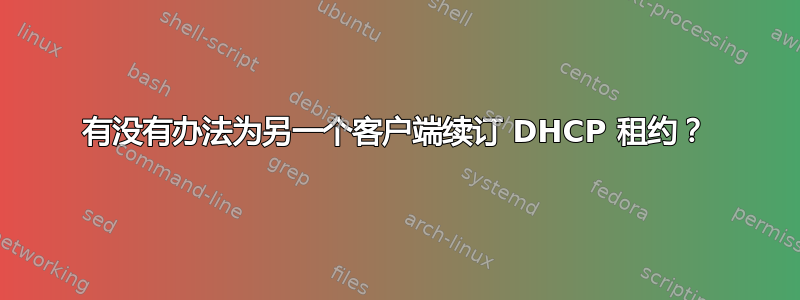 有没有办法为另一个客户端续订 DHCP 租约？