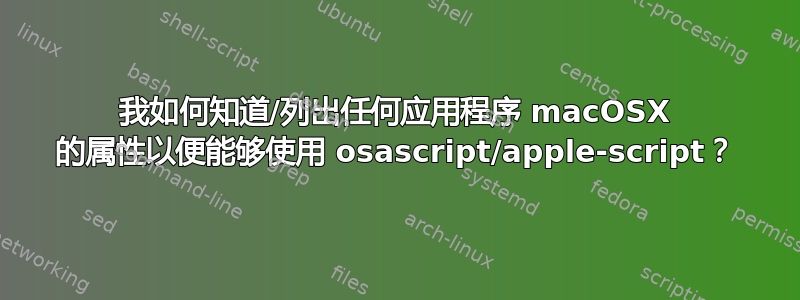 我如何知道/列出任何应用程序 macOSX 的属性以便能够使用 osascript/apple-script？