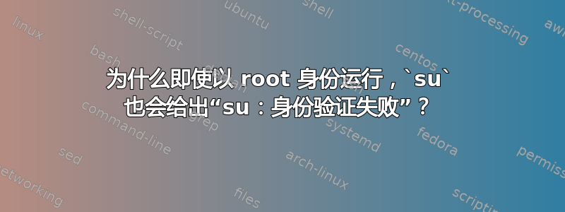 为什么即使以 root 身份运行，`su` 也会给出“su：身份验证失败”？