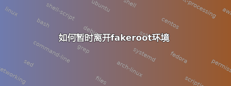 如何暂时离开fakeroot环境