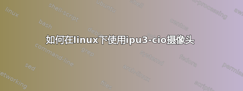 如何在linux下使用ipu3-cio摄像头