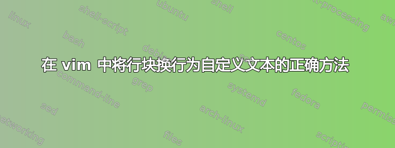 在 vim 中将行块换行为自定义文本的正确方法