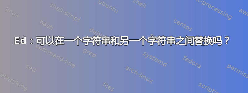 Ed：可以在一个字符串和另一个字符串之间替换吗？